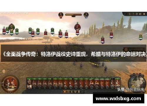《全面战争传奇：特洛伊战役史诗重现，希腊与特洛伊的命运对决》