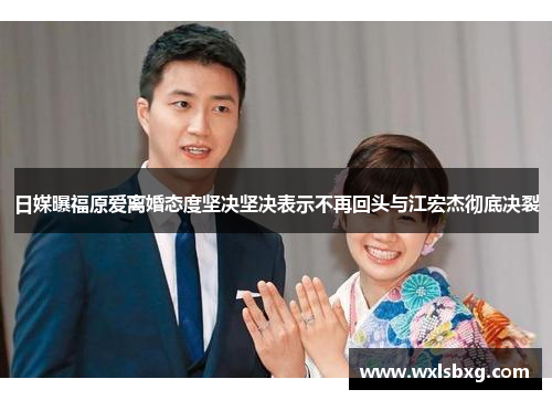 日媒曝福原爱离婚态度坚决坚决表示不再回头与江宏杰彻底决裂